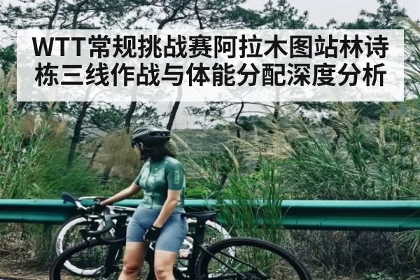 WTT常规挑战赛阿拉木图站林诗栋三线作战与体能分配深度分析 - BBIN