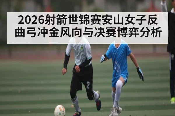 2026射箭世锦赛安山女子反曲弓冲金风向与决赛博弈分析 - BBIN