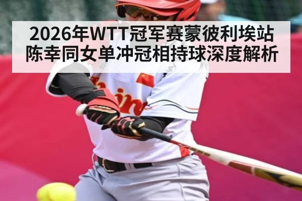 2026年WTT冠军赛蒙彼利埃站陈幸同女单冲冠相持球深度解析